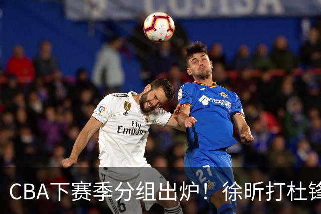 CBA下赛季分组出炉！徐昕打杜锋4次 广东与北京交手4次 赵睿很开心